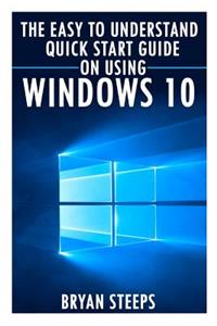 Windows 10: The Easy to Understand Quick Start Guide on Using Windows 10