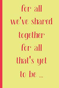for all we have shared together for all that's yet to be