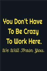 You Don't Have To Be Crazy To Work Here We Will Train You