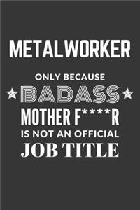 Metalworker Only Because Badass Mother F****R Is Not An Official Job Title Notebook