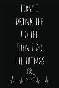 First I Drink The Coffee Then I Do The Things