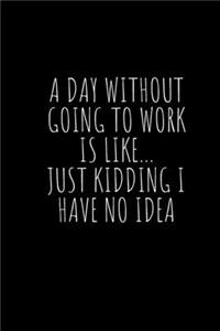 A Day Without Going To Work Is Like Just kidding I have no idea