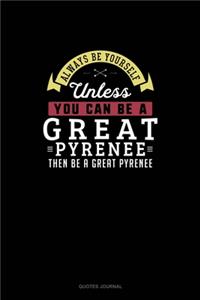 Always Be Yourself Unless You Can Be A Great Pyrenee Then Be A Great Pyrenee