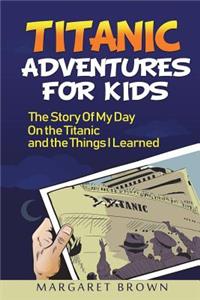 Titanic Stories For Kids: The Story Of My Day On The Titanic: (Titanic Books For Kids Series; Pictures Included)