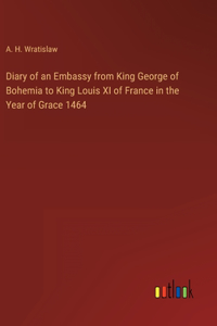 Diary of an Embassy from King George of Bohemia to King Louis XI of France in the Year of Grace 1464