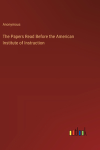 Papers Read Before the American Institute of Instruction