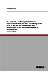 kirchliche und religiöse Leben der Russlanddeutschen seit ihrer Ansiedlung unter Iwan IV. bis zur Rückwanderung nach Deutschland in der zweiten Hälfte des 20. Jahrhunderts