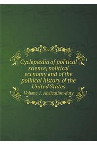 Cyclopædia of Political Science, Political Economy and of the Political History of the United States Volume 1. Abdication-Duty