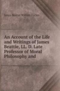 Account of the Life and Writings of James Beattie, LL. D. Late Professor of Moral Philosophy and
