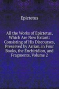 All the Works of Epictetus, Which Are Now Extant: Consisting of His Discourses, Preserved by Arrian, in Four Books, the Enchiridion, and Fragments, Volume 2