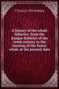 history of the whale fisheries: from the Basque fisheries of the tenth century to the hunting of the finner whale at the present date