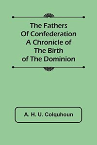 Fathers of Confederation A Chronicle of the Birth of the Dominion