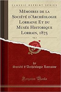 Mémoires de la Société d'Archéologie Lorraine Et Du Musée Historique Lorrain, 1875, Vol. 3 (Classic Reprint)