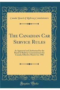 The Canadian Car Service Rules: As Approved and Authorized by the Board of Railway Commissioners for Canada; Effective March 1st, 1906 (Classic Reprint)