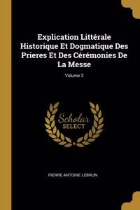 Explication Littérale Historique Et Dogmatique Des Prieres Et Des Cérémonies De La Messe; Volume 3