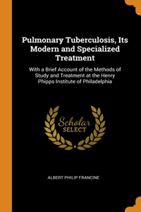 Pulmonary Tuberculosis, Its Modern and Specialized Treatment: With a Brief Account of the Methods of Study and Treatment at the Henry Phipps Institute of Philadelphia