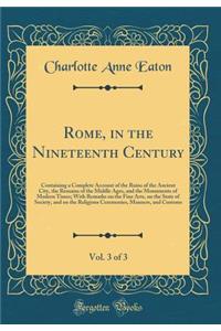 Rome, in the Nineteenth Century, Vol. 3 of 3: Containing a Complete Account of the Ruins of the Ancient City, the Remains of the Middle Ages, and the Monuments of Modern Times; With Remarks on the Fine Arts, on the State of Society, and on the Reli