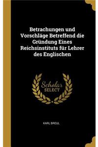 Betrachungen und Vorschläge Betreffend die Gründung Eines Reichsinstituts für Lehrer des Englischen