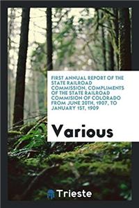 First Annual Report of the State Railroad Commission, Compliments of the State Railroad Commision of Colorado from June 20th, 1907, to January 1st, 1909
