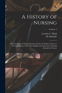 History of Nursing; the Evolution of Nursing Systems From the Earliest Times to the Foundation of the First English and American Training Schools for Nurses; Volume 3