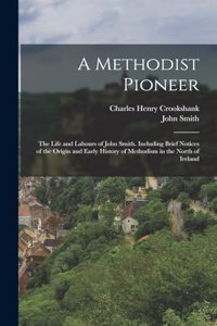 Methodist Pioneer: The Life and Labours of John Smith. Including Brief Notices of the Origin and Early History of Methodism in the North of Ireland