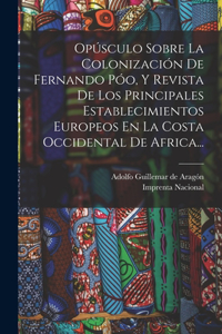 Opúsculo Sobre La Colonización De Fernando Póo, Y Revista De Los Principales Establecimientos Europeos En La Costa Occidental De Africa...