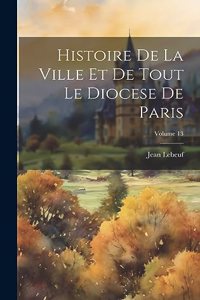 Histoire De La Ville Et De Tout Le Diocese De Paris; Volume 13