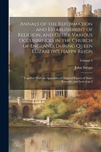 Annals of the Reformation and Establishment of Religion, and Other Various Occurrences in the Church of England, During Queen Elizabeth's Happy Reign: Together With an Appendix of Original Papers of State, Records, and Letters pt.2; Volume 1