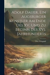 Adolf Dauer, ein Augsburger Künstler am Ende des XV. Und zu Beginn des XVI. Jahrhunderts