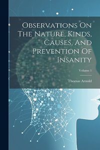 Observations On The Nature, Kinds, Causes, And Prevention Of Insanity; Volume 1