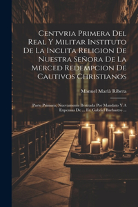 Centvria Primera Del Real Y Militar Instituto De La Inclita Religion De Nuestra Señora De La Merced Redempcion De Cautivos Christianos