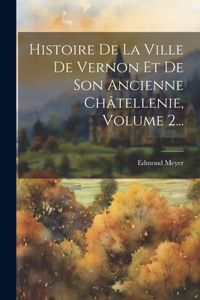 Histoire De La Ville De Vernon Et De Son Ancienne Châtellenie, Volume 2...