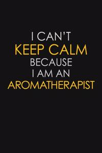 I Can't Keep Calm Because I Am An Aromatherapist