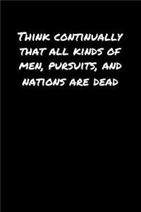 Think Continually That All Kinds Of Men Pursuits and Nations Are Dead