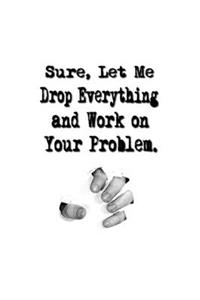 Sure, Let Me Drop Everything and Work On Your Problem.