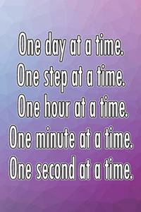 One Day at a Time. One Step at a Time. One Hour at a Time. One Minute at a Time. One Second at a Time.