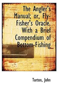 The Angler's Manual; Or, Fly-Fisher's Oracle. with a Brief Compendium of Bottom-Fishing