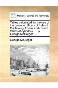 Tables Calculated for the Use of the Revenue Officers of Ireland. Containing, I. New and Correct Tables of Cylinders ... by George McGregor, ...