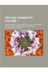 Applied Chemistry; Gas Illumination. Preservation of Wood. Dyeing and Calico-Printing. Preliminary Observations Volume 1