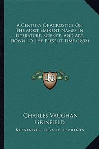 A Century Of Acrostics On The Most Eminent Names In Literature, Science, And Art, Down To The Present Time (1855)