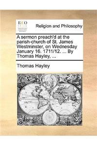 A sermon preach'd at the parish-church of St. James Westminster, on Wednesday January 16. 1711/12. ... By Thomas Hayley, ...