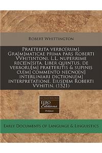 Praeterita Verbo[rum]. Gra[m]maticae Prima Pars Roberti Vvhitintoni. L.L. Nuperrime Rece[n]sita. Liber Quintus, de Verboru[m] Praeteritis & Supinis Cu[m] Commento Necno[n] Interliniari Dictionu[m] Interpretatione. Eiusdem Roberti Vvhitin. (1521)