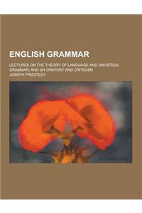 English Grammar; Lectures on the Theory of Language and Universal Grammar; And on Oratory and Criticism