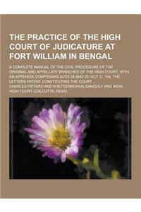 The Practice of the High Court of Judicature at Fort William in Bengal; A Complete Manual of the Civil Procedure of the Original and Appellate Branche