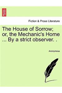 The House of Sorrow; Or, the Mechanic's Home ... by a Strict Observer. .