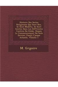 Histoire Des Sectes Religieuses Qui Sont N Es, Se Sont Modifi S, Se Sont Teintes Dans Les Diff Rentes Contr Es Du Globe, Depuis Le Commencement Du Si Cle Dernier Jusq'a L' Poque Actuelle, Volume 1