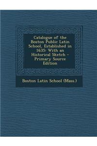 Catalogue of the Boston Public Latin School, Established in 1635: With an Historical Sketch - Primary Source Edition