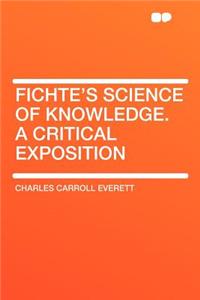 Fichte's Science of Knowledge. a Critical Exposition