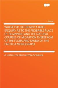 Where Did Life Begin? a Brief Enquiry as to the Probable Place of Beginning and the Natural Courses of Migration Therefrom of the Flora and Fauna of the Earth; A Monograph