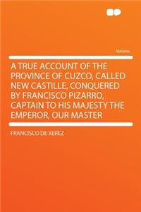 A True Account of the Province of Cuzco, Called New Castille, Conquered by Francisco Pizarro, Captain to His Majesty the Emperor, Our Master